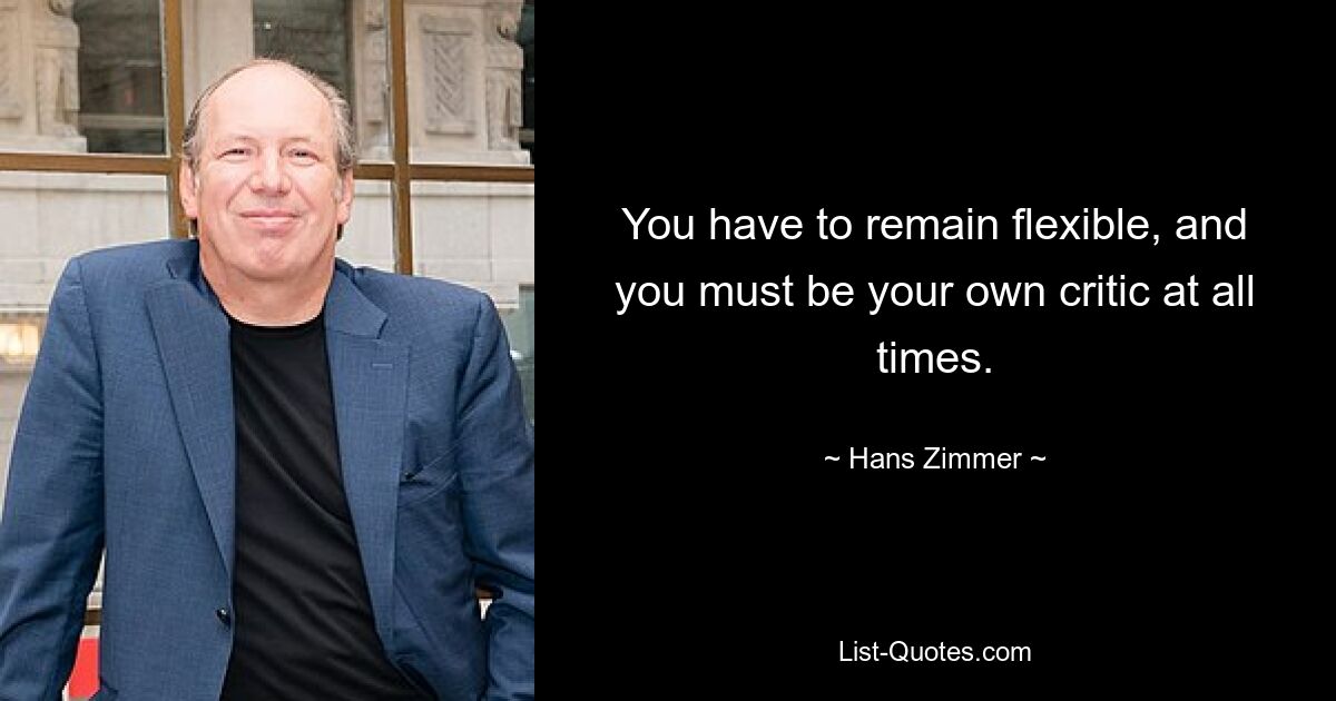 You have to remain flexible, and you must be your own critic at all times. — © Hans Zimmer