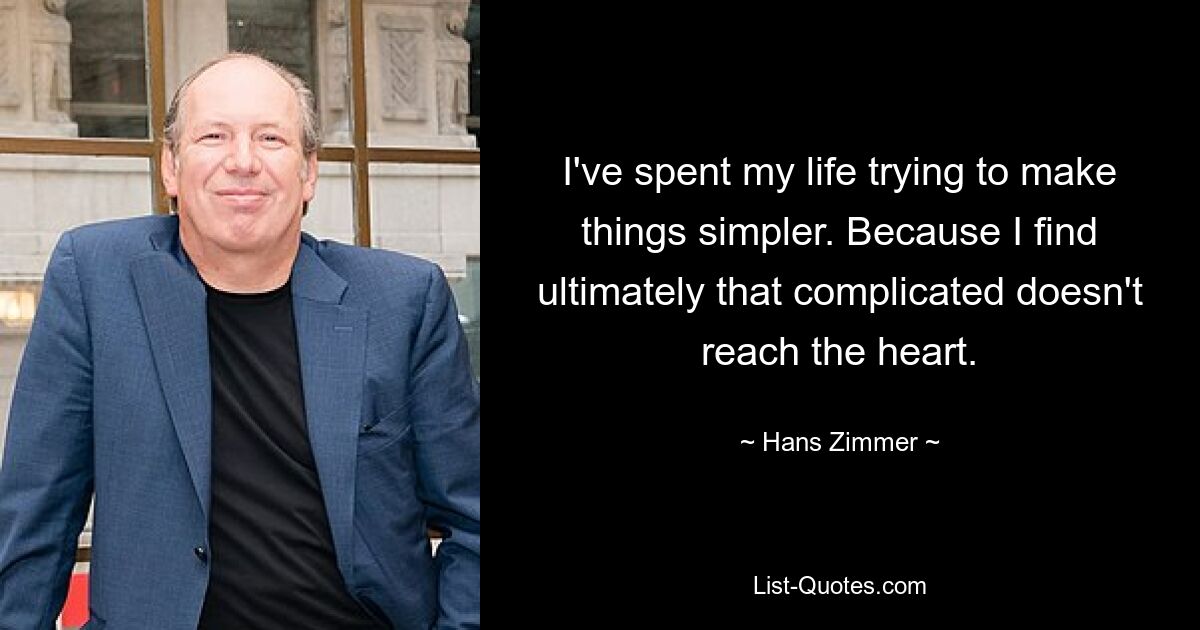 I've spent my life trying to make things simpler. Because I find ultimately that complicated doesn't reach the heart. — © Hans Zimmer