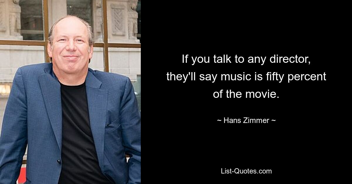 If you talk to any director, they'll say music is fifty percent of the movie. — © Hans Zimmer