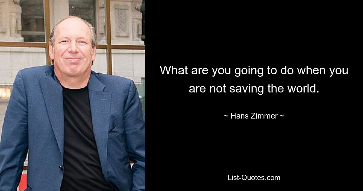 What are you going to do when you are not saving the world. — © Hans Zimmer