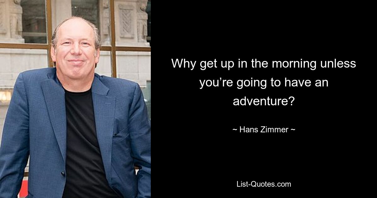 Why get up in the morning unless you’re going to have an adventure? — © Hans Zimmer