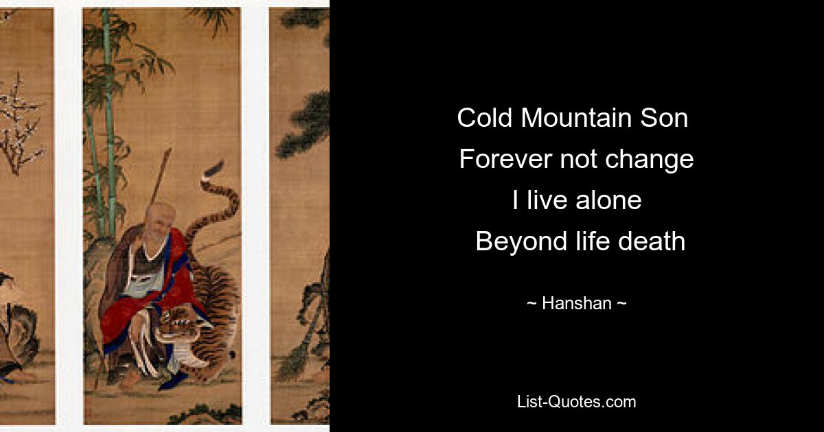 Cold Mountain Son 
 Forever not change 
 I live alone 
 Beyond life death — © Hanshan