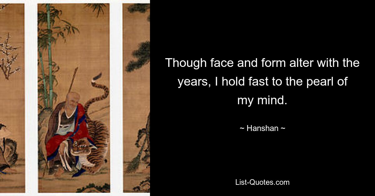 Though face and form alter with the years, I hold fast to the pearl of my mind. — © Hanshan