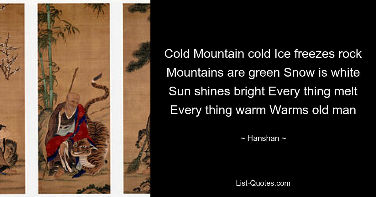 Cold Mountain cold Ice freezes rock Mountains are green Snow is white Sun shines bright Every thing melt Every thing warm Warms old man — © Hanshan