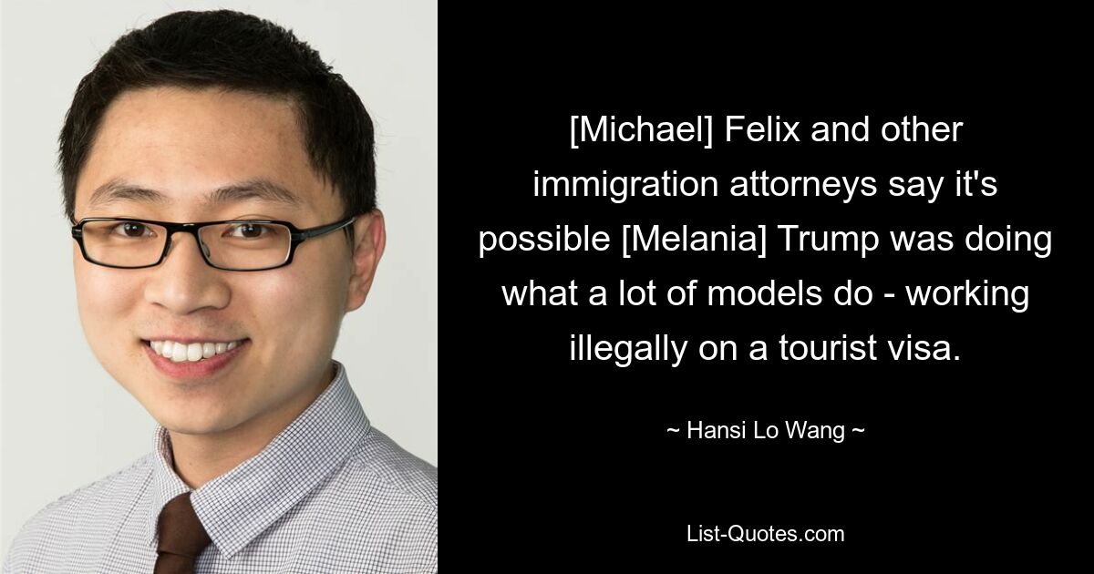 [Michael] Felix and other immigration attorneys say it's possible [Melania] Trump was doing what a lot of models do - working illegally on a tourist visa. — © Hansi Lo Wang