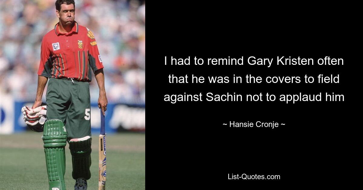 I had to remind Gary Kristen often that he was in the covers to field against Sachin not to applaud him — © Hansie Cronje