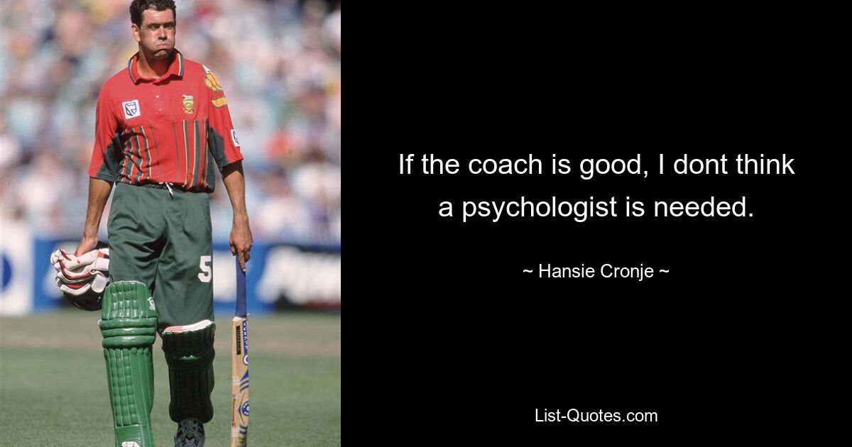 If the coach is good, I dont think a psychologist is needed. — © Hansie Cronje