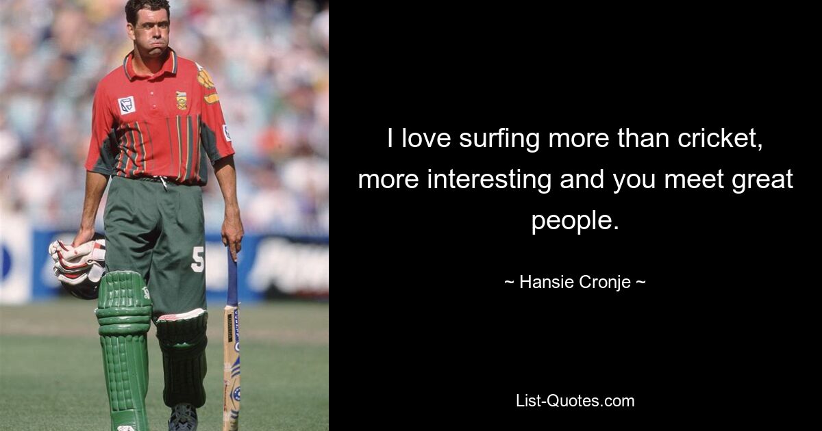 I love surfing more than cricket, more interesting and you meet great people. — © Hansie Cronje