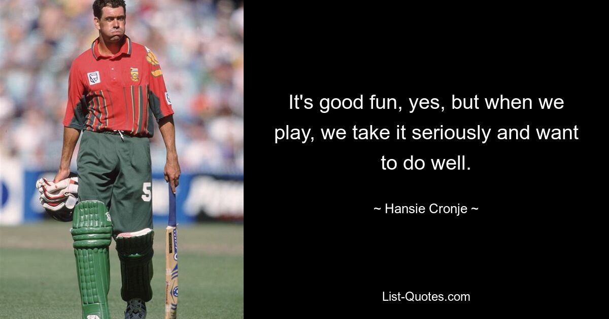 It's good fun, yes, but when we play, we take it seriously and want to do well. — © Hansie Cronje