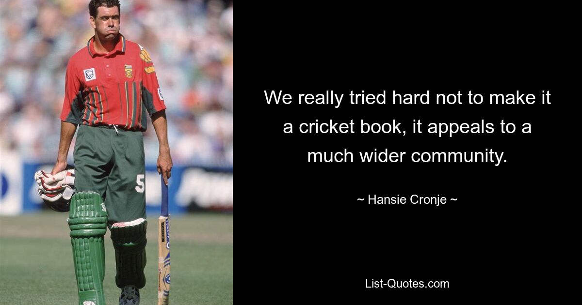 We really tried hard not to make it a cricket book, it appeals to a much wider community. — © Hansie Cronje