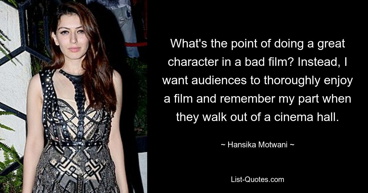 What's the point of doing a great character in a bad film? Instead, I want audiences to thoroughly enjoy a film and remember my part when they walk out of a cinema hall. — © Hansika Motwani