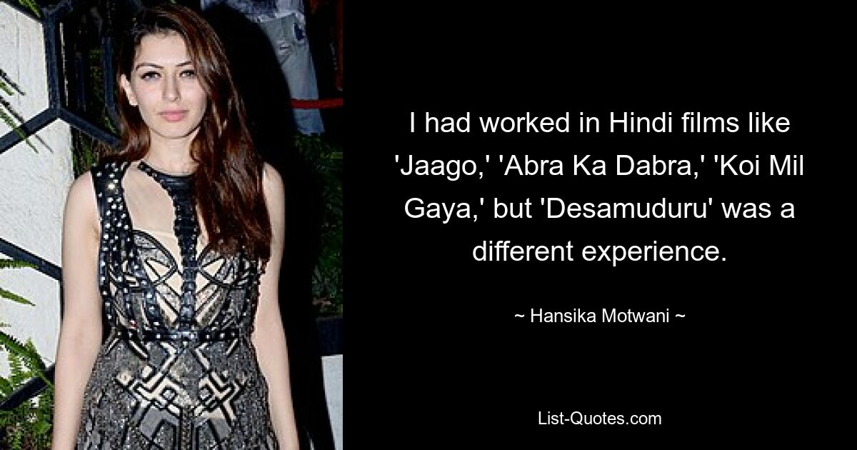 I had worked in Hindi films like 'Jaago,' 'Abra Ka Dabra,' 'Koi Mil Gaya,' but 'Desamuduru' was a different experience. — © Hansika Motwani