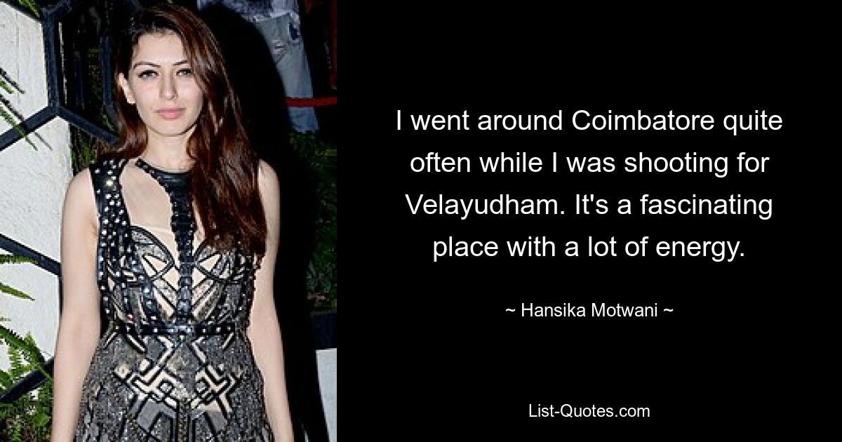 I went around Coimbatore quite often while I was shooting for Velayudham. It's a fascinating place with a lot of energy. — © Hansika Motwani