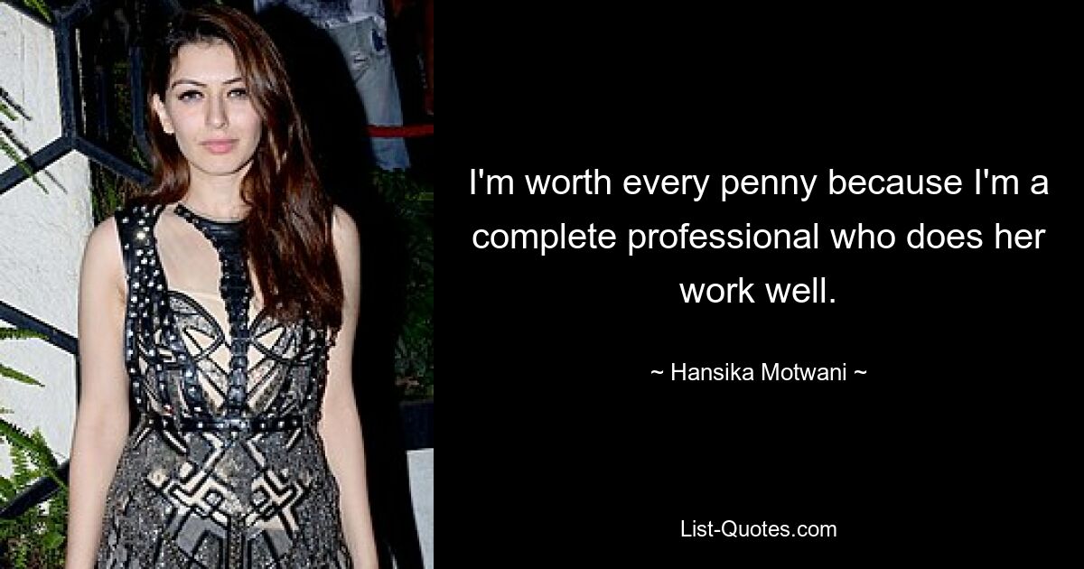 I'm worth every penny because I'm a complete professional who does her work well. — © Hansika Motwani