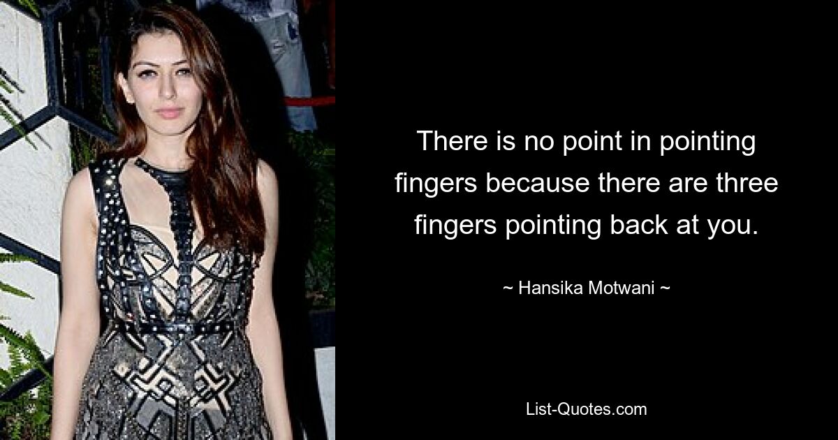 There is no point in pointing fingers because there are three fingers pointing back at you. — © Hansika Motwani