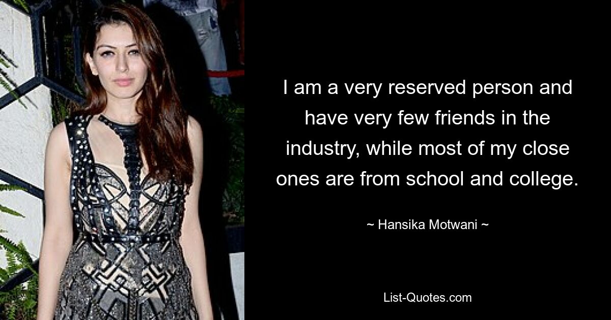 I am a very reserved person and have very few friends in the industry, while most of my close ones are from school and college. — © Hansika Motwani