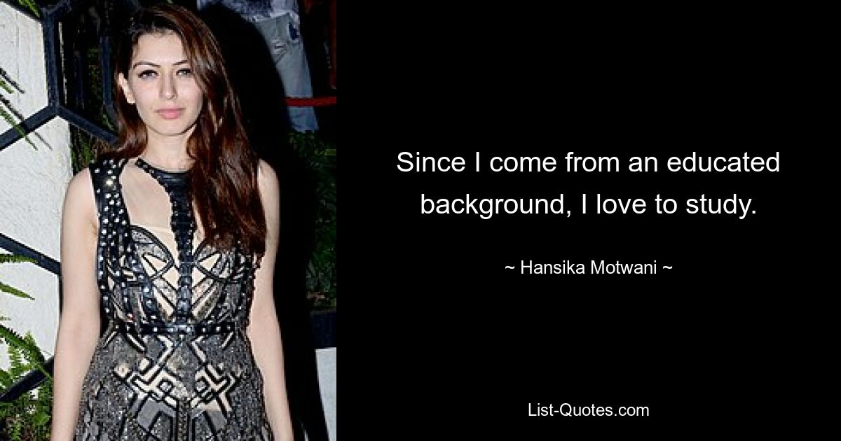 Since I come from an educated background, I love to study. — © Hansika Motwani