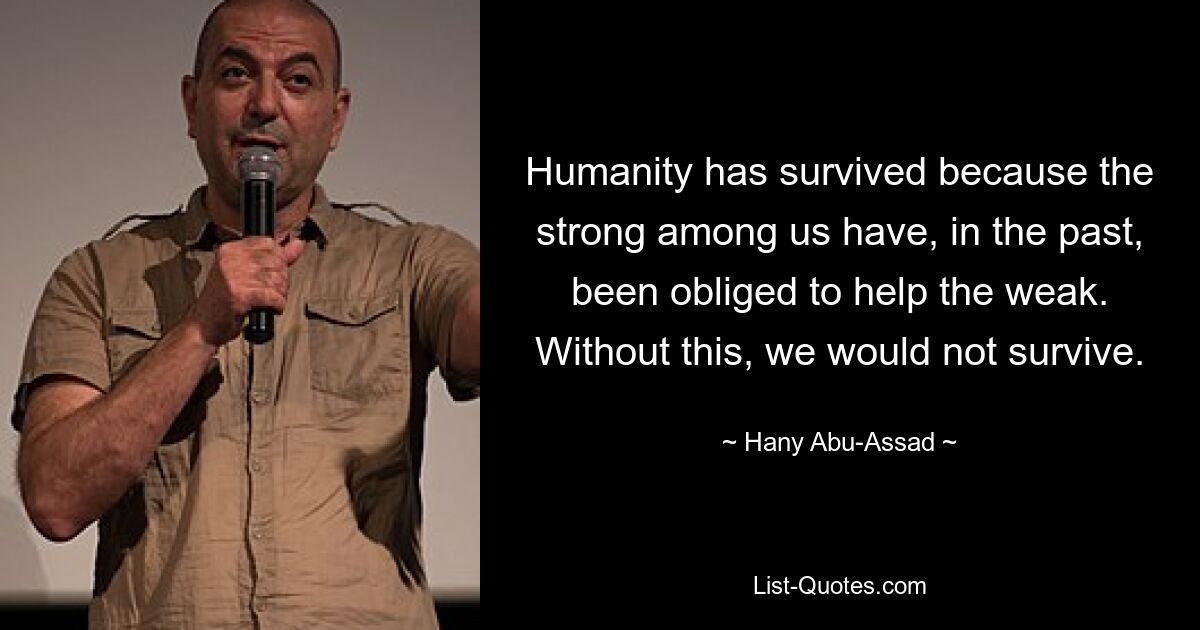 Humanity has survived because the strong among us have, in the past, been obliged to help the weak. Without this, we would not survive. — © Hany Abu-Assad