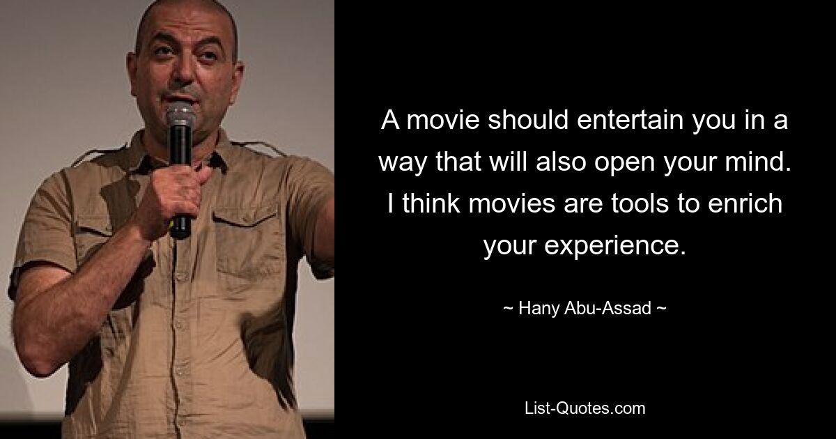 A movie should entertain you in a way that will also open your mind. I think movies are tools to enrich your experience. — © Hany Abu-Assad