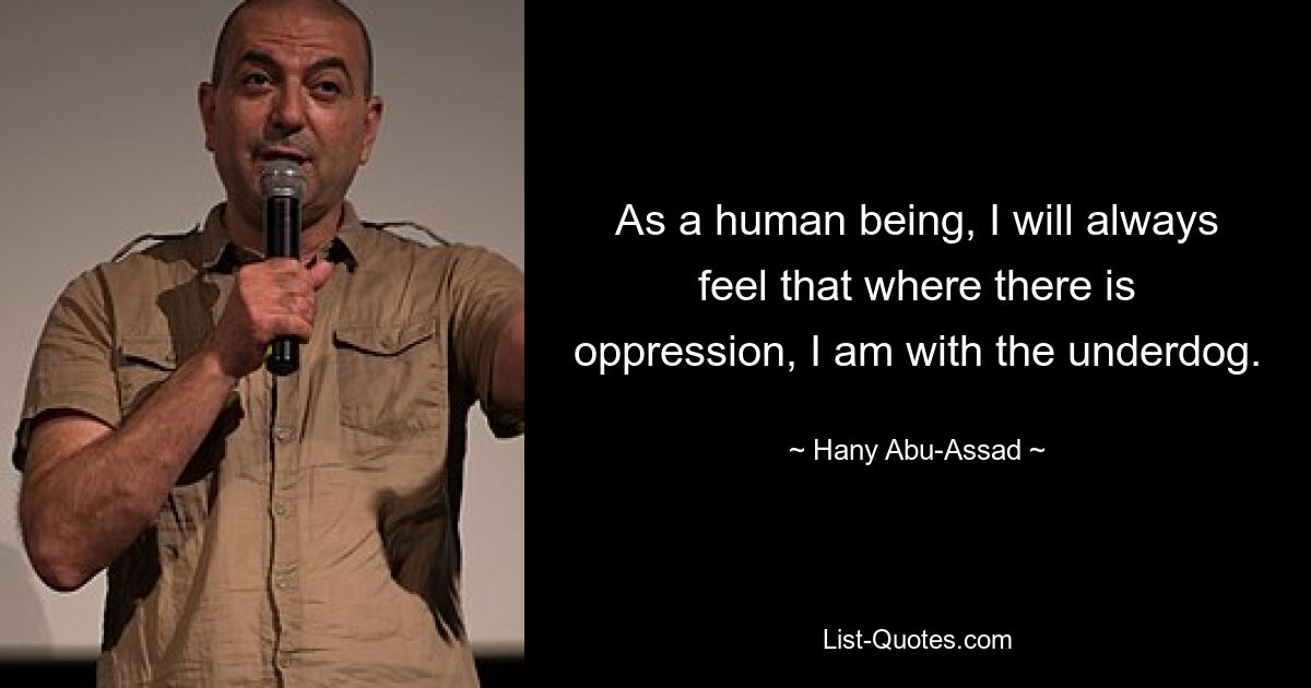 As a human being, I will always feel that where there is oppression, I am with the underdog. — © Hany Abu-Assad