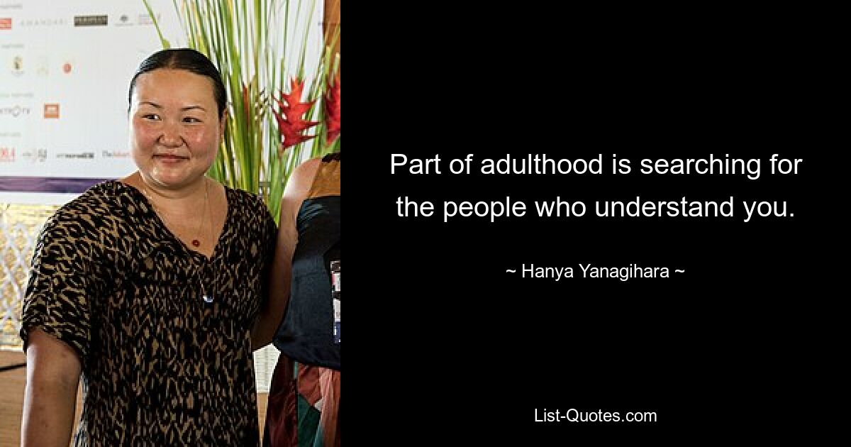 Part of adulthood is searching for the people who understand you. — © Hanya Yanagihara