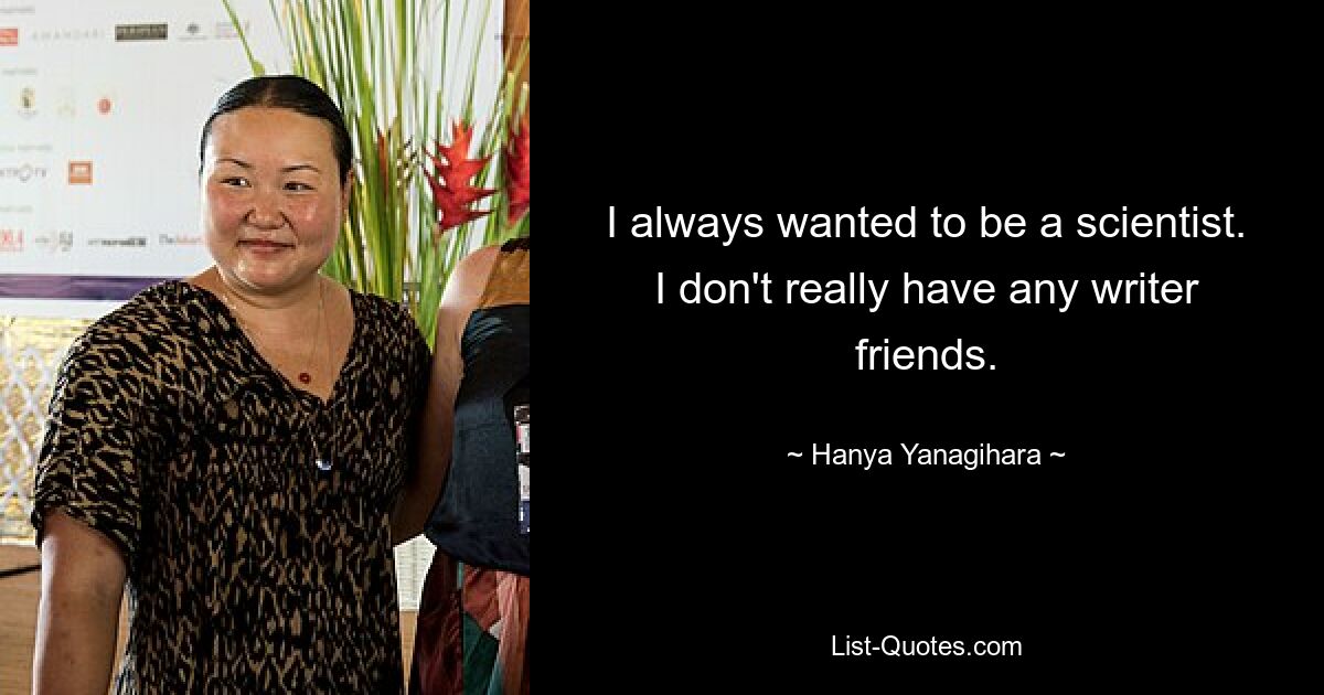 I always wanted to be a scientist. I don't really have any writer friends. — © Hanya Yanagihara