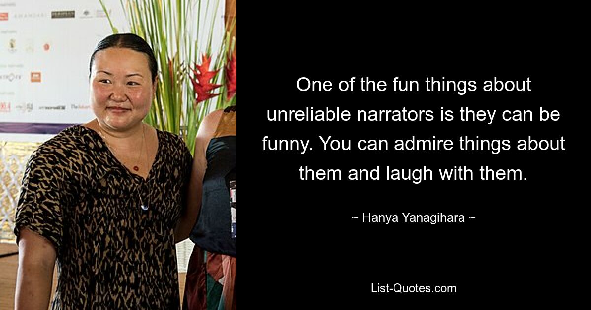 One of the fun things about unreliable narrators is they can be funny. You can admire things about them and laugh with them. — © Hanya Yanagihara