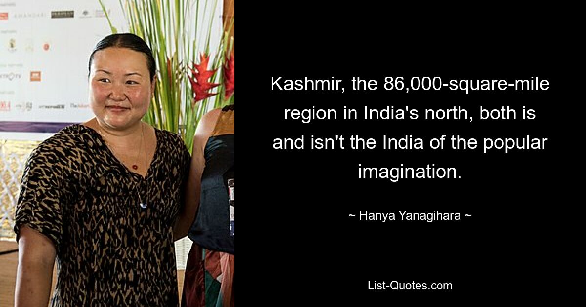 Kashmir, the 86,000-square-mile region in India's north, both is and isn't the India of the popular imagination. — © Hanya Yanagihara