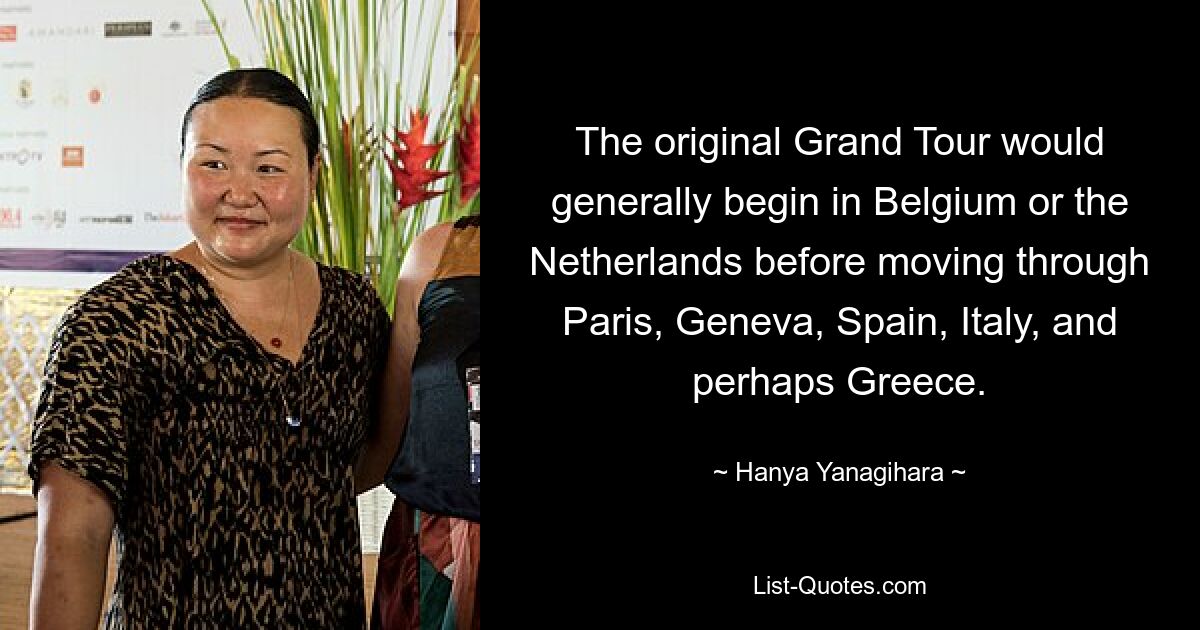 The original Grand Tour would generally begin in Belgium or the Netherlands before moving through Paris, Geneva, Spain, Italy, and perhaps Greece. — © Hanya Yanagihara