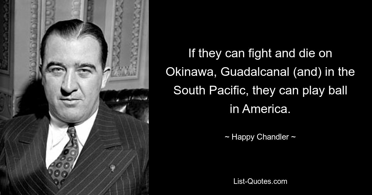 If they can fight and die on Okinawa, Guadalcanal (and) in the South Pacific, they can play ball in America. — © Happy Chandler