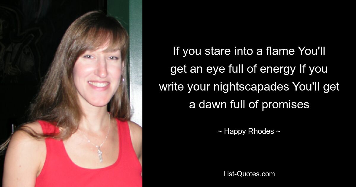 If you stare into a flame You'll get an eye full of energy If you write your nightscapades You'll get a dawn full of promises — © Happy Rhodes