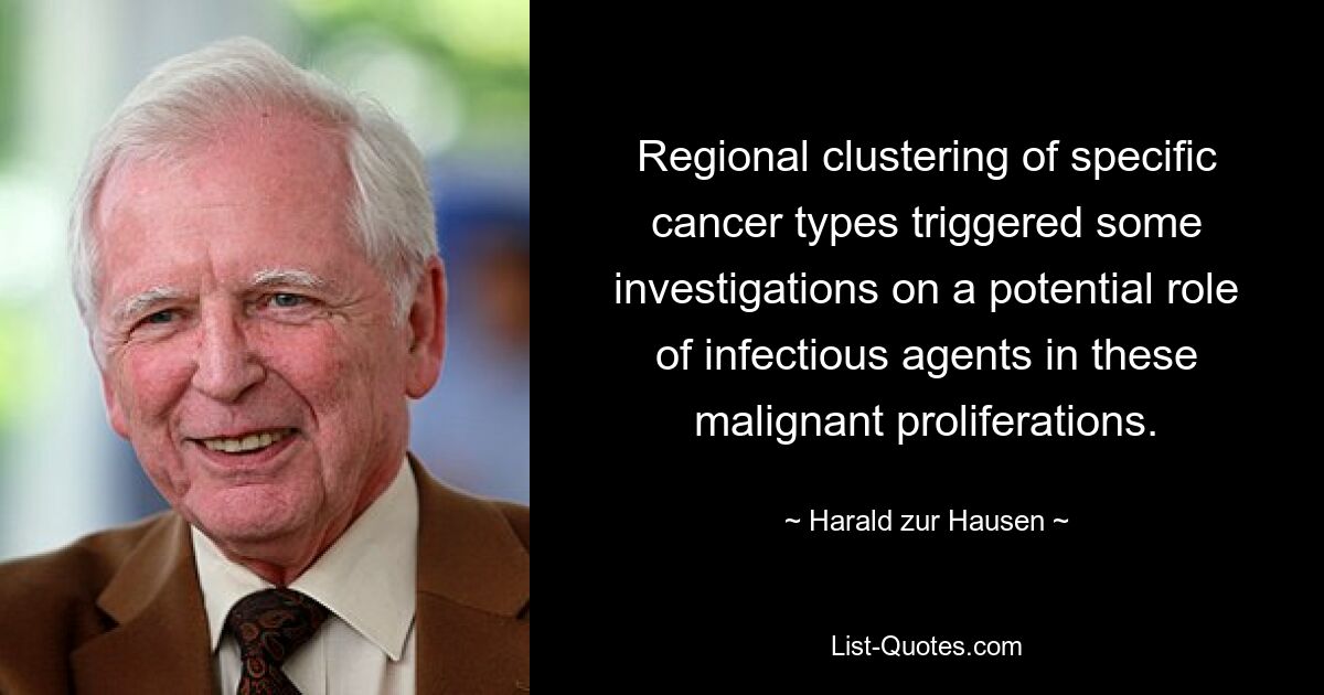 Regional clustering of specific cancer types triggered some investigations on a potential role of infectious agents in these malignant proliferations. — © Harald zur Hausen