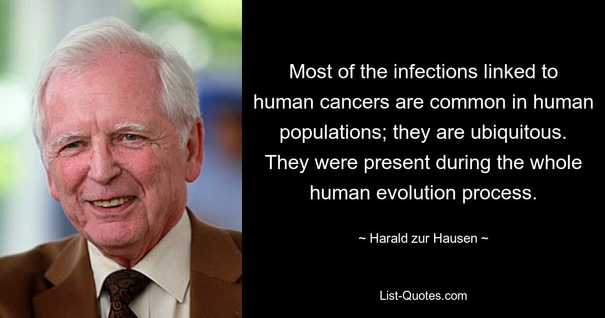 Most of the infections linked to human cancers are common in human populations; they are ubiquitous. They were present during the whole human evolution process. — © Harald zur Hausen