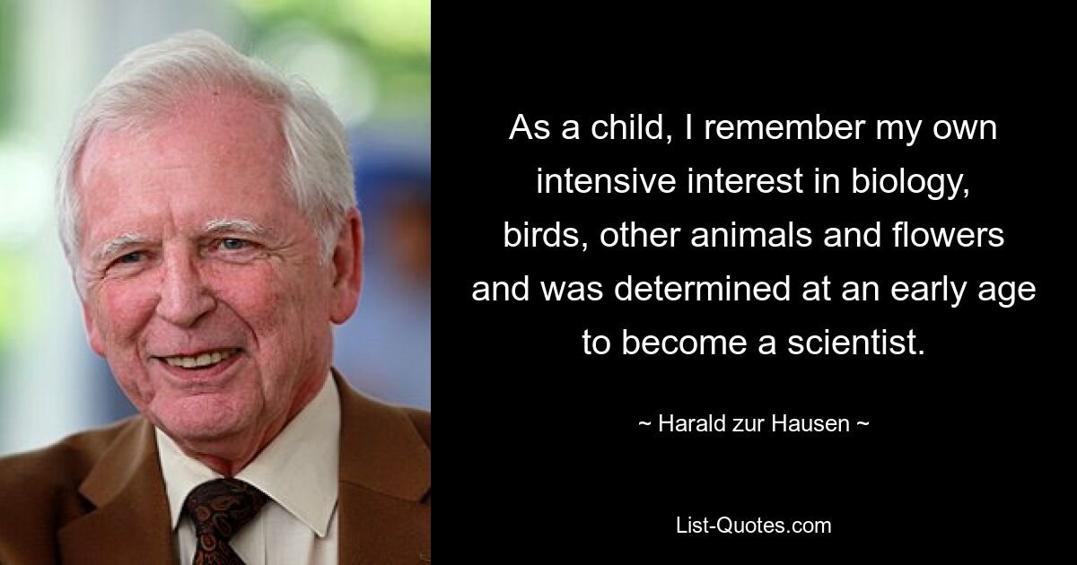 As a child, I remember my own intensive interest in biology, birds, other animals and flowers and was determined at an early age to become a scientist. — © Harald zur Hausen