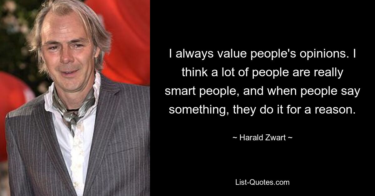 I always value people's opinions. I think a lot of people are really smart people, and when people say something, they do it for a reason. — © Harald Zwart