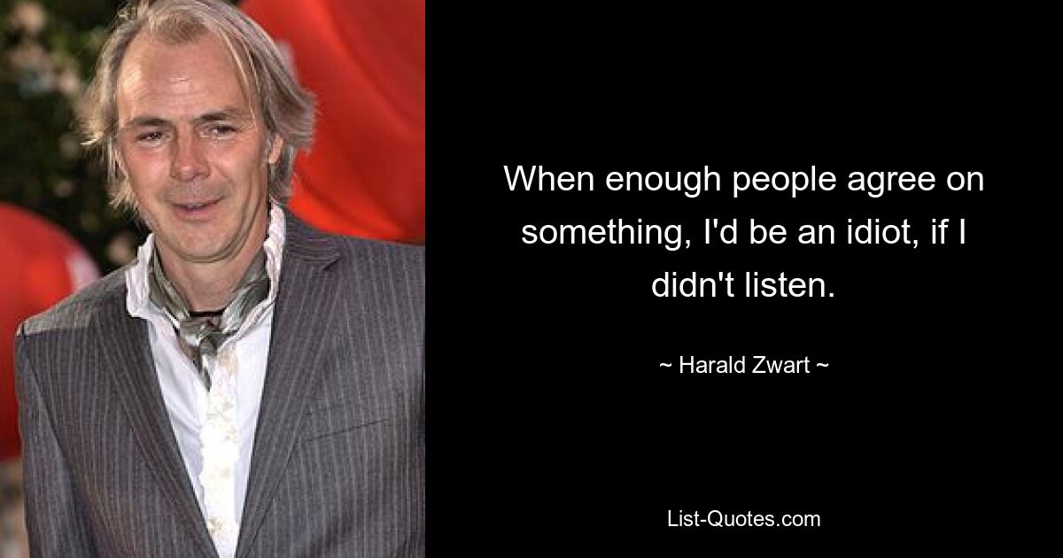 When enough people agree on something, I'd be an idiot, if I didn't listen. — © Harald Zwart