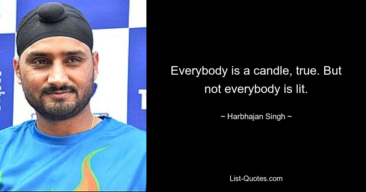 Everybody is a candle, true. But not everybody is lit. — © Harbhajan Singh