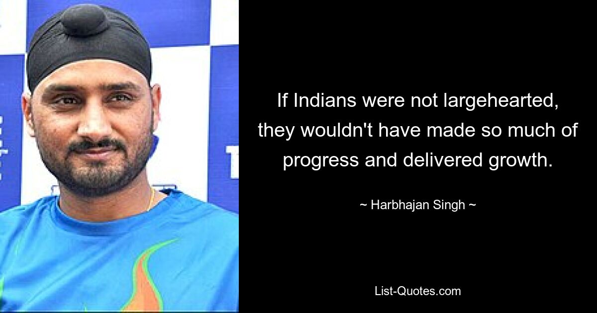 If Indians were not largehearted, they wouldn't have made so much of progress and delivered growth. — © Harbhajan Singh