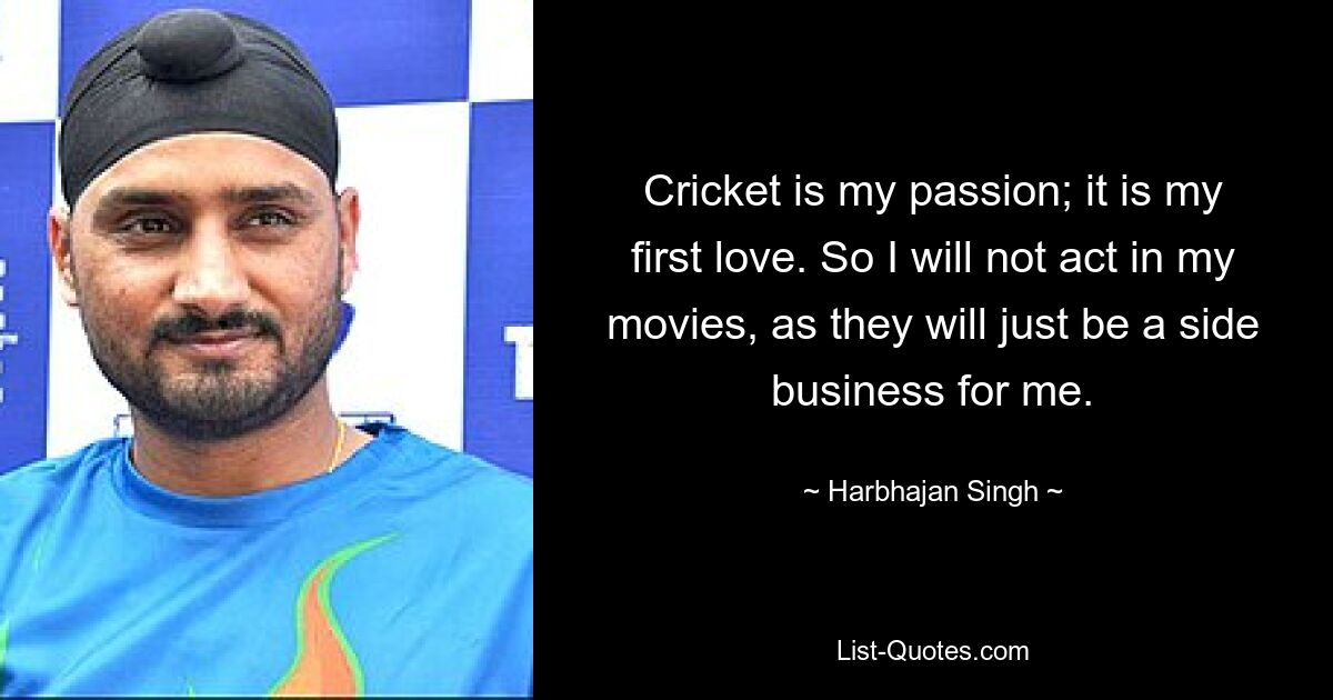 Cricket is my passion; it is my first love. So I will not act in my movies, as they will just be a side business for me. — © Harbhajan Singh