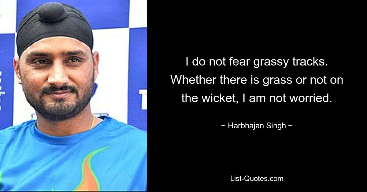 I do not fear grassy tracks. Whether there is grass or not on the wicket, I am not worried. — © Harbhajan Singh