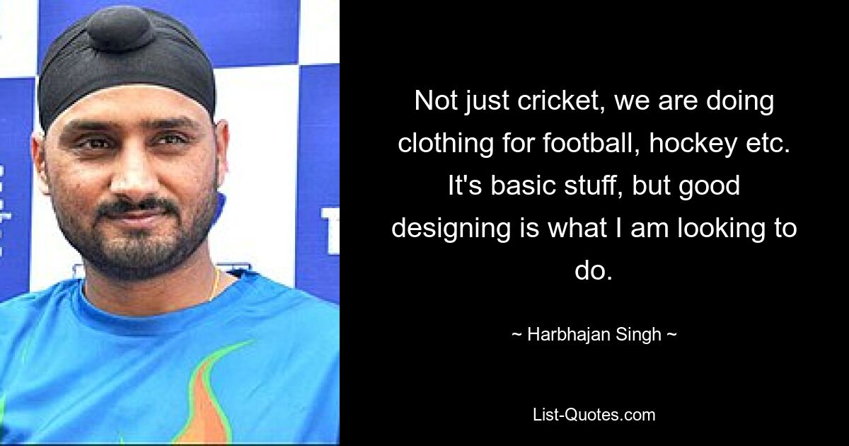 Not just cricket, we are doing clothing for football, hockey etc. It's basic stuff, but good designing is what I am looking to do. — © Harbhajan Singh