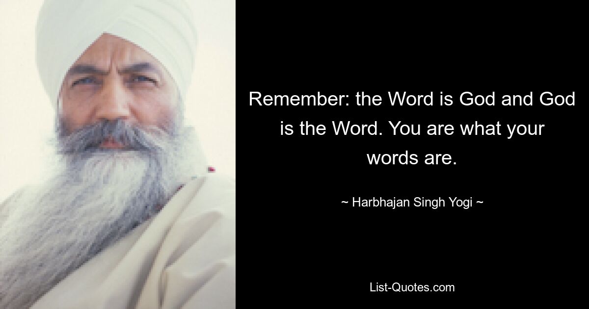 Remember: the Word is God and God is the Word. You are what your words are. — © Harbhajan Singh Yogi