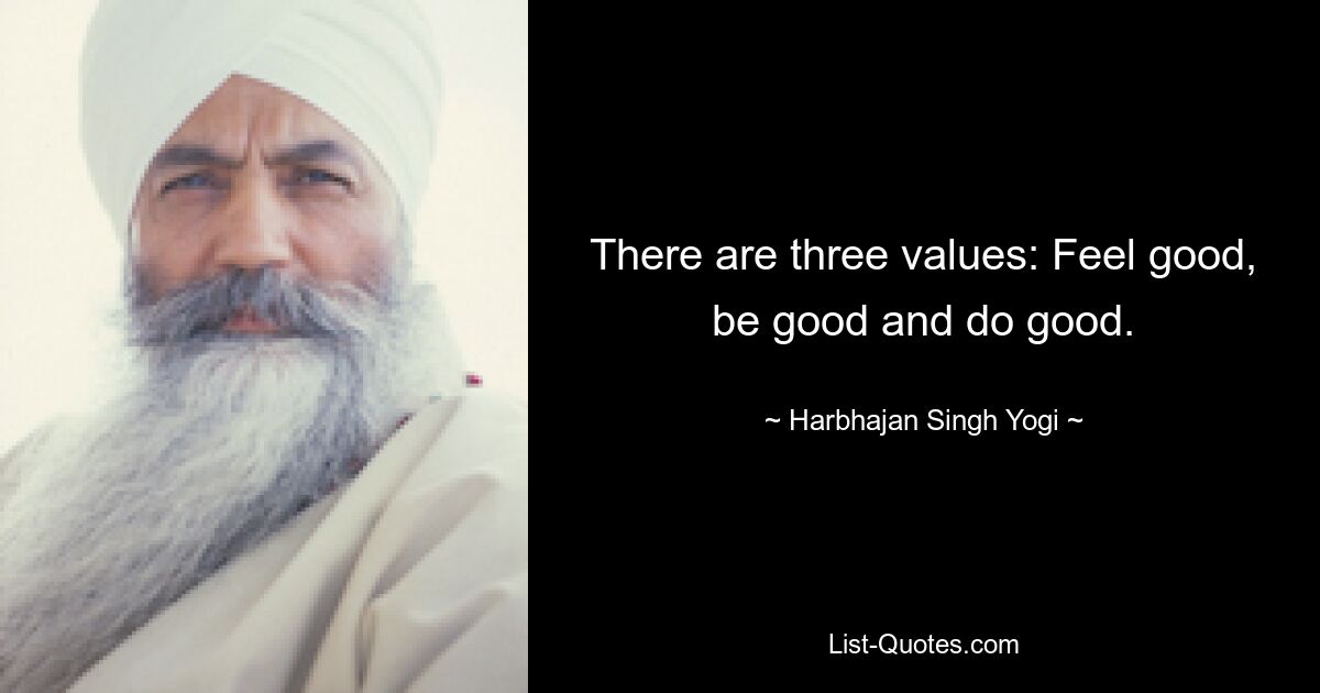 There are three values: Feel good, be good and do good. — © Harbhajan Singh Yogi