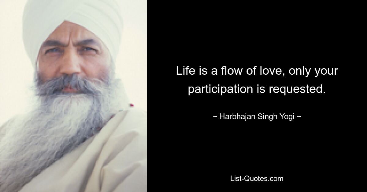 Life is a flow of love, only your participation is requested. — © Harbhajan Singh Yogi