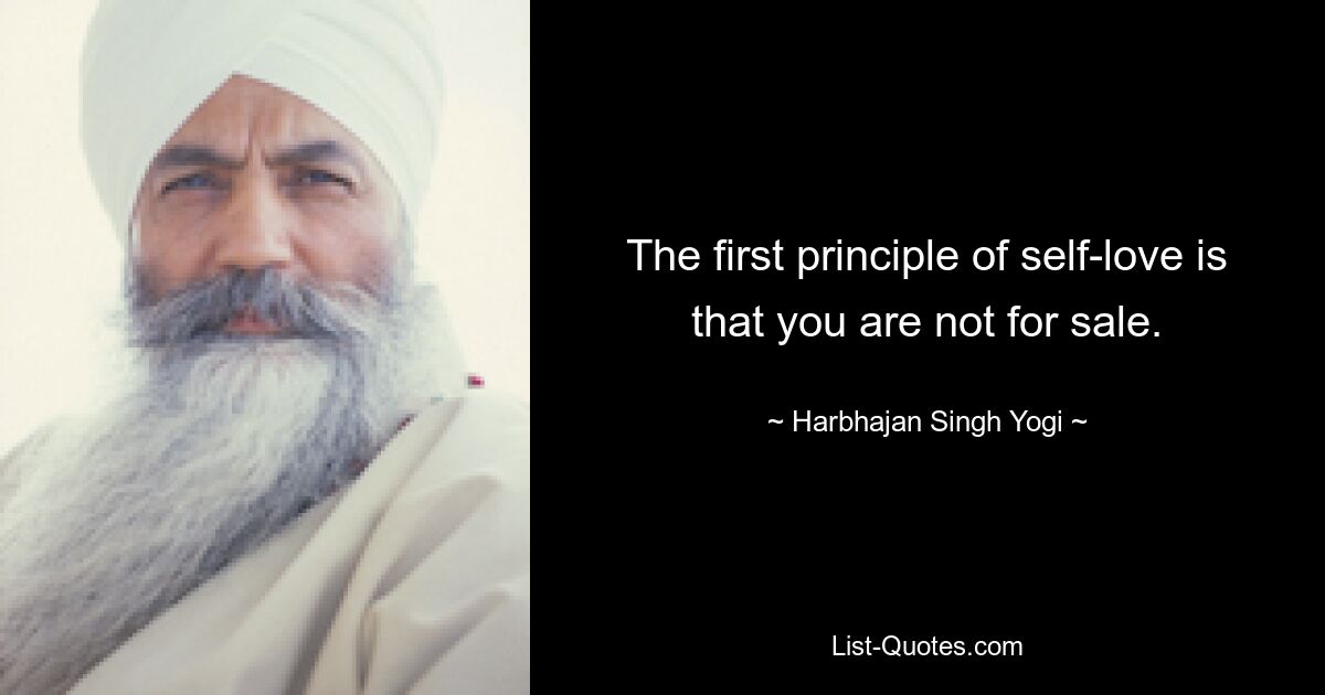 The first principle of self-love is that you are not for sale. — © Harbhajan Singh Yogi