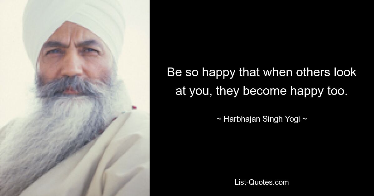 Be so happy that when others look at you, they become happy too. — © Harbhajan Singh Yogi