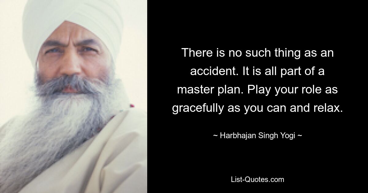 There is no such thing as an accident. It is all part of a master plan. Play your role as gracefully as you can and relax. — © Harbhajan Singh Yogi