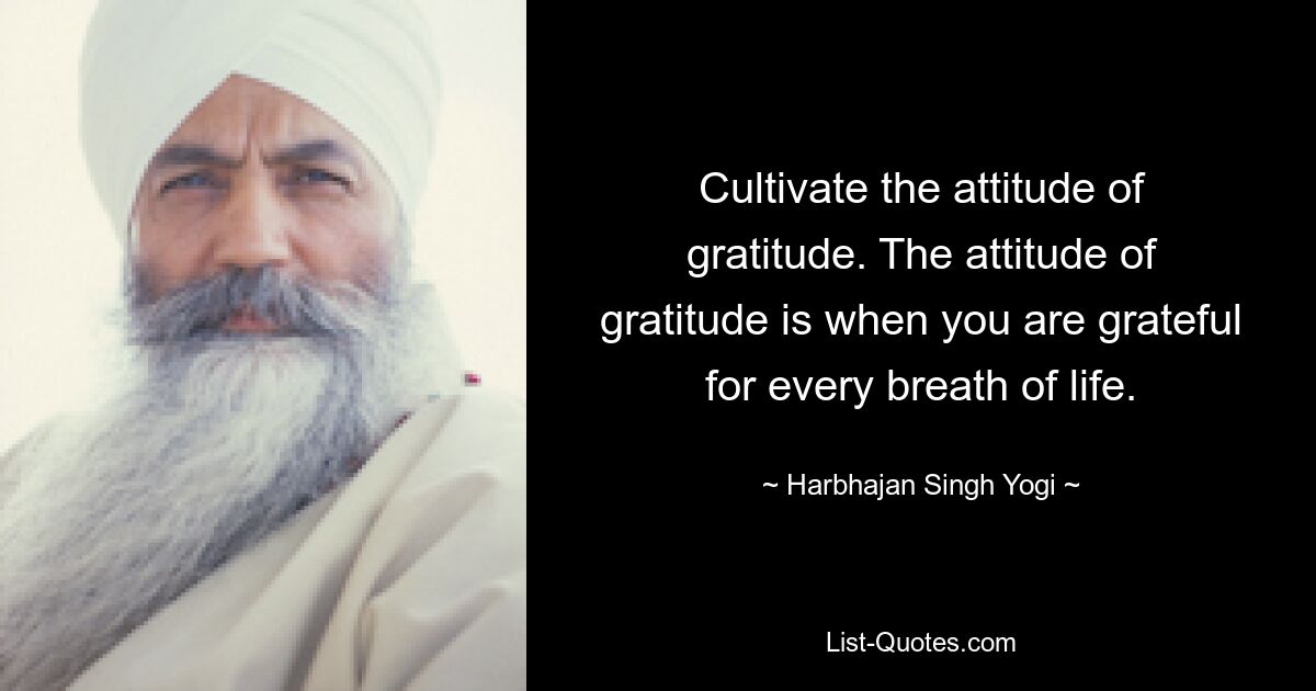 Cultivate the attitude of gratitude. The attitude of gratitude is when you are grateful for every breath of life. — © Harbhajan Singh Yogi