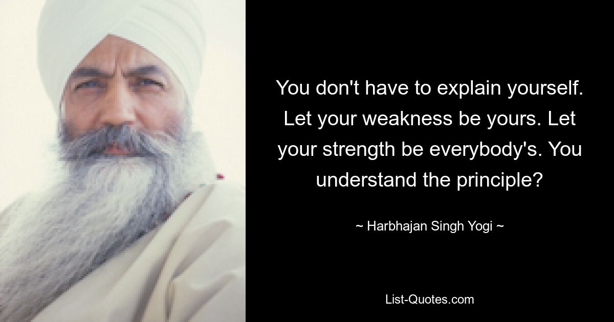 You don't have to explain yourself. Let your weakness be yours. Let your strength be everybody's. You understand the principle? — © Harbhajan Singh Yogi