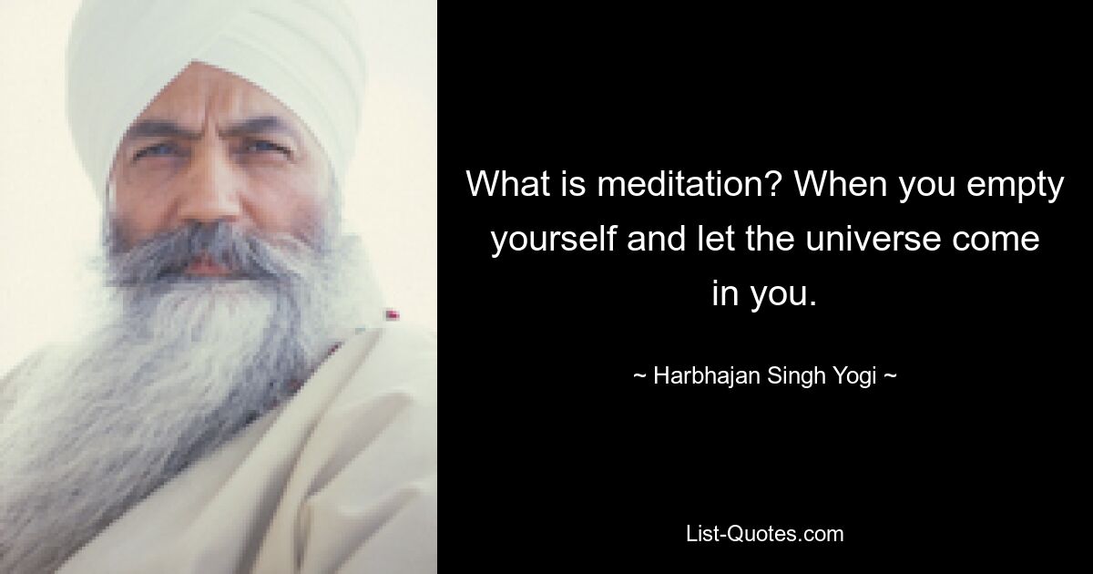 What is meditation? When you empty yourself and let the universe come in you. — © Harbhajan Singh Yogi